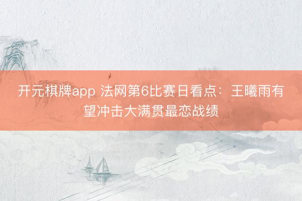 开元棋牌app 法网第6比赛日看点：王曦雨有望冲击大满贯最恋战绩