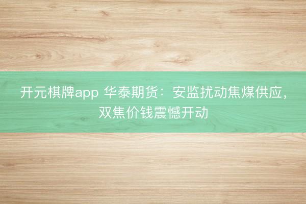开元棋牌app 华泰期货：安监扰动焦煤供应，双焦价钱震憾开动
