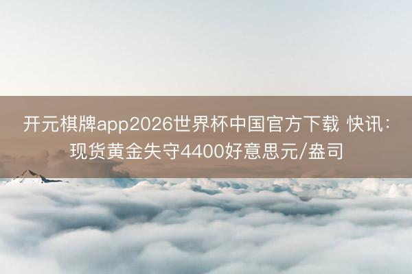 开元棋牌app2026世界杯中国官方下载 快讯：现货黄金失守4400好意思元/盎司