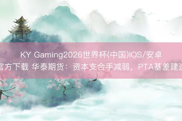 KY Gaming2026世界杯(中国)IOS/安卓官方下载 华泰期货：资本支合手减弱，PTA基差建造