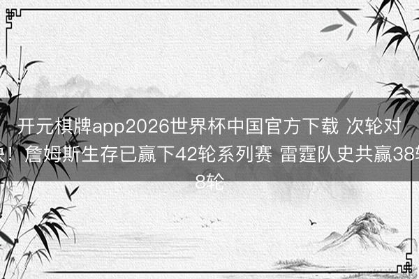开元棋牌app2026世界杯中国官方下载 次轮对决！詹姆斯生存已赢下42轮系列赛 雷霆队史共赢38轮