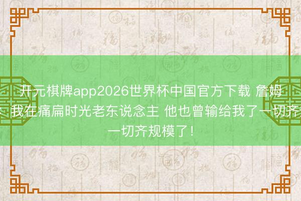 开元棋牌app2026世界杯中国官方下载 詹姆斯玩笑：我在痛扁时光老东说念主 他也曾输给我了一切齐规模了！