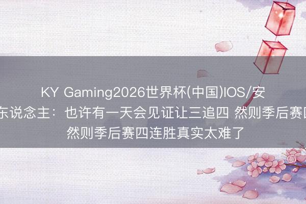 KY Gaming2026世界杯(中国)IOS/安卓官方下载 媒体东说念主：也许有一天会见证让三追四 然则季后赛四连胜真实太难了