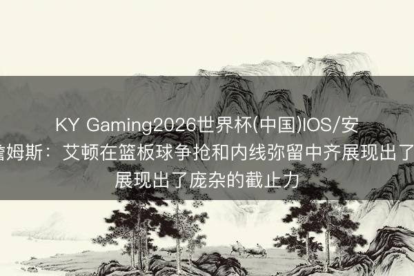 KY Gaming2026世界杯(中国)IOS/安卓官方下载 詹姆斯：艾顿在篮板球争抢和内线弥留中齐展现出了庞杂的截止力