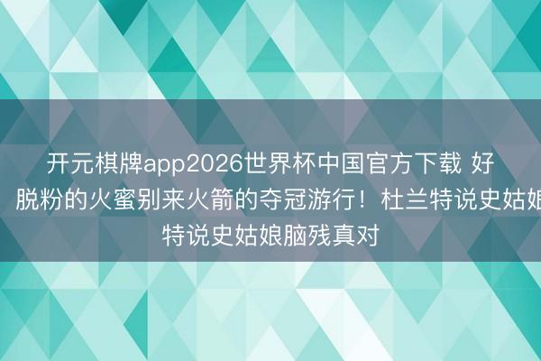 开元棋牌app2026世界杯中国官方下载 好意思火蜜：脱粉的火蜜别来火箭的夺冠游行！杜兰特说史姑娘脑残真对