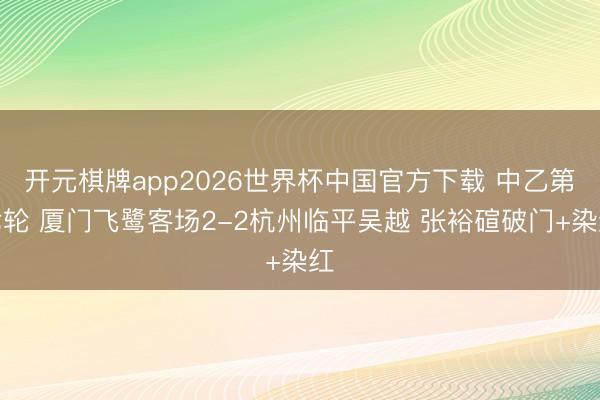 开元棋牌app2026世界杯中国官方下载 中乙第七轮 厦门飞鹭客场2-2杭州临平吴越 张裕碹破门+染红