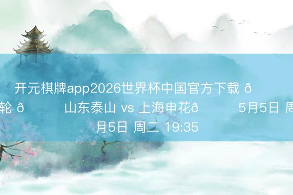 开元棋牌app2026世界杯中国官方下载 🏆中超第10轮 🆚山东泰山 vs 上海申花📅5月5日 周二 19:35