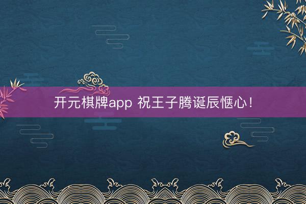 开元棋牌app 祝王子腾诞辰惬心！