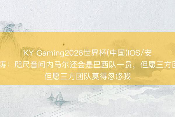KY Gaming2026世界杯(中国)IOS/安卓官方下载 王涛：咫尺音问内马尔还会是巴西队一员，但愿三方团队莫得忽悠我