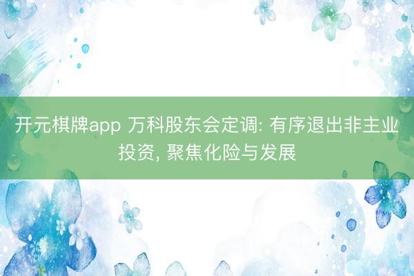 开元棋牌app 万科股东会定调: 有序退出非主业投资， 聚焦化险与发展