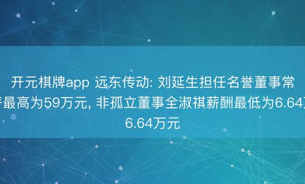开元棋牌app 远东传动: 刘延生担任名誉董事常年薪最高为59万元, 非孤立董事全淑祺薪酬最低为6.64万元