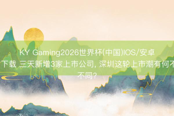 KY Gaming2026世界杯(中国)IOS/安卓官方下载 三天新增3家上市公司， 深圳这轮上市潮有何不同?