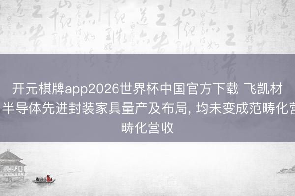 开元棋牌app2026世界杯中国官方下载 飞凯材料: 半导体先进封装家具量产及布局， 均未变成范畴化营收