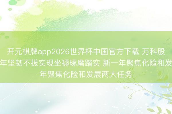 开元棋牌app2026世界杯中国官方下载 万科股东会: 2025年坚韧不拔实现坐褥琢磨踏实 新一年聚焦化险和发展两大任务
