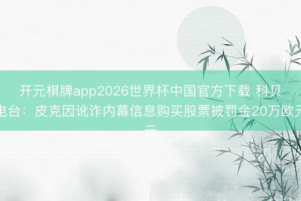 开元棋牌app2026世界杯中国官方下载 科贝电台：皮克因讹诈内幕信息购买股票被罚金20万欧元