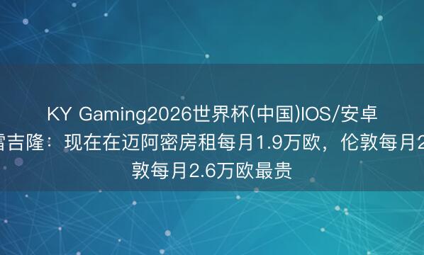 KY Gaming2026世界杯(中国)IOS/安卓官方下载 雷吉隆:现在在迈阿密房租每月1.9万欧,伦敦每月2.6万欧最贵