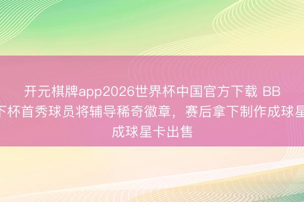 开元棋牌app2026世界杯中国官方下载 BBC：天下杯首秀球员将辅导稀奇徽章，赛后拿下制作成球星卡出售