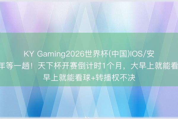 KY Gaming2026世界杯(中国)IOS/安卓官方下载 四年等一趟！天下杯开赛倒计时1个月，大早上就能看球+转播权不决