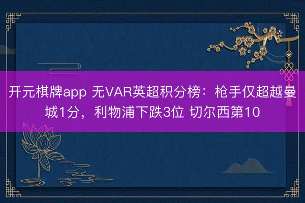 开元棋牌app 无VAR英超积分榜：枪手仅超越曼城1分，利物浦下跌3位 切尔西第10