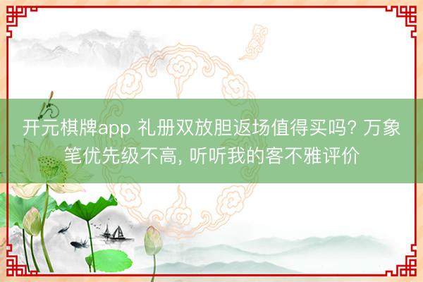开元棋牌app 礼册双放胆返场值得买吗? 万象笔优先级不高， 听听我的客不雅评价
