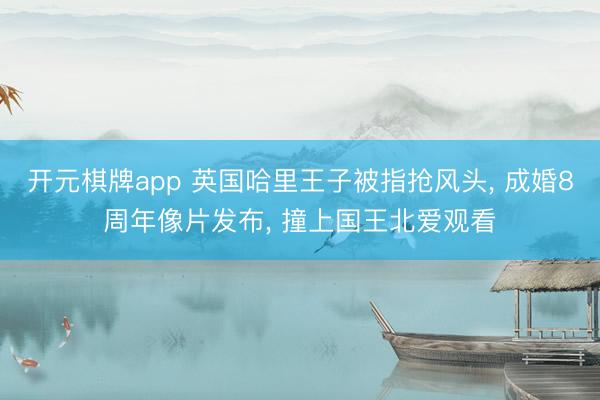开元棋牌app 英国哈里王子被指抢风头， 成婚8周年像片发布， 撞上国王北爱观看