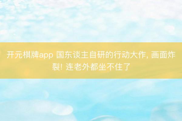 开元棋牌app 国东谈主自研的行动大作， 画面炸裂! 连老外都坐不住了