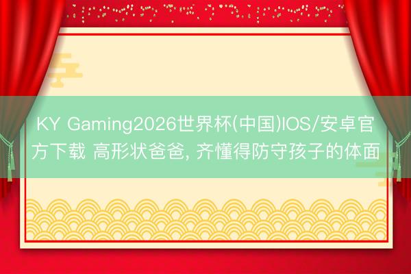 KY Gaming2026世界杯(中国)IOS/安卓官方下载 高形状爸爸， 齐懂得防守孩子的体面