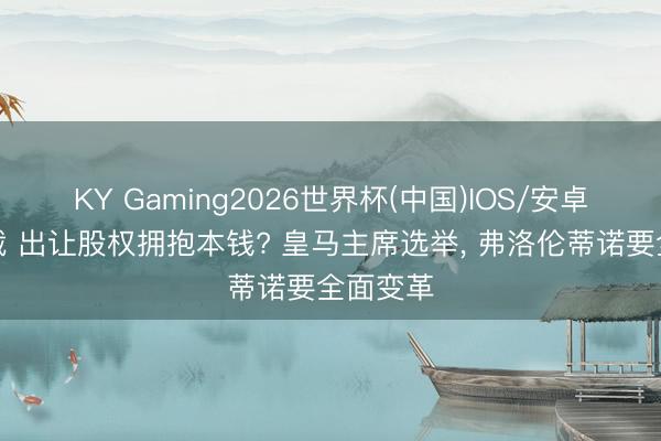 KY Gaming2026世界杯(中国)IOS/安卓官方下载 出让股权拥抱本钱? 皇马主席选举， 弗洛伦蒂诺要全面变革