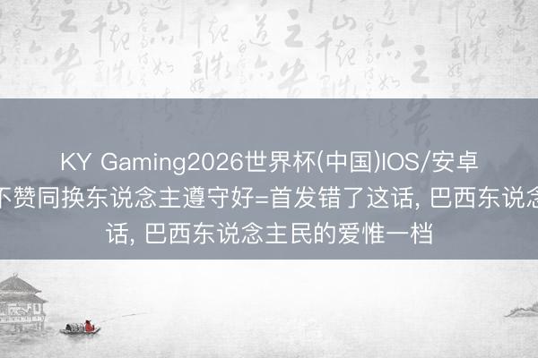 KY Gaming2026世界杯(中国)IOS/安卓官方下载 安帅: 不赞同换东说念主遵守好=首发错了这话， 巴西东说念主民的爱惟一档