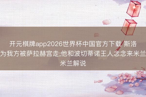 开元棋牌app2026世界杯中国官方下载 斯洛特以为我方被萨拉赫宫走;他和波切蒂诺王人念念来米兰解说