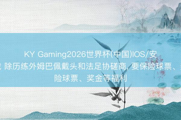 KY Gaming2026世界杯(中国)IOS/安卓官方下载 除历练外姆巴佩戴头和法足协磋商， 要保险球票、奖金等福利