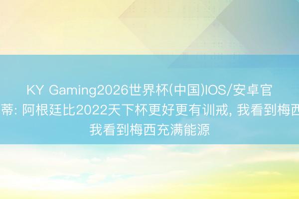 KY Gaming2026世界杯(中国)IOS/安卓官方下载 巴蒂: 阿根廷比2022天下杯更好更有训戒， 我看到梅西充满能源