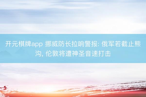 开元棋牌app 挪威防长拉响警报: 俄军若截止熊沟， 伦敦将遭神圣音速打击
