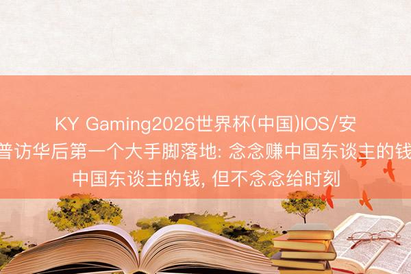 KY Gaming2026世界杯(中国)IOS/安卓官方下载 特朗普访华后第一个大手脚落地: 念念赚中国东谈主的钱， 但不念念给时刻