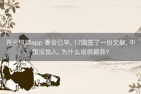 开元棋牌app 香会已毕， 17国签了一份文献， 中国没加入， 为什么说很颖异?