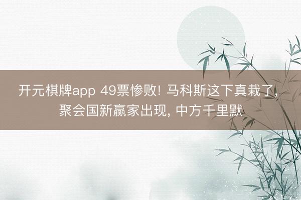 开元棋牌app 49票惨败! 马科斯这下真栽了， 聚会国新赢家出现， 中方千里默