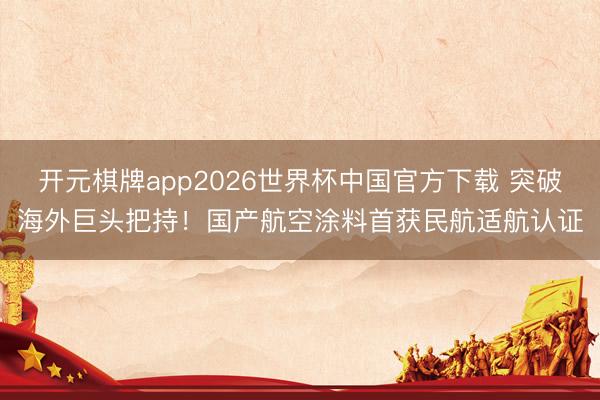 开元棋牌app2026世界杯中国官方下载 突破海外巨头把持！国产航空涂料首获民航适航认证