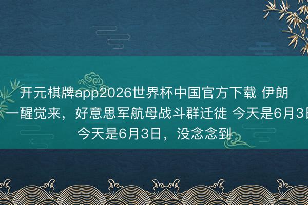 开元棋牌app2026世界杯中国官方下载 伊朗传来爆炸声！一醒觉来，好意思军航母战斗群迁徙 今天是6月3日，没念念到