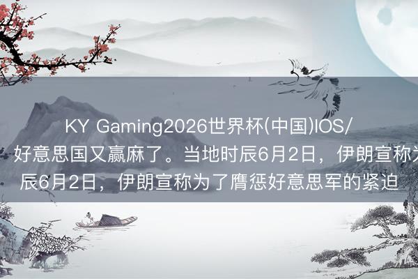 KY Gaming2026世界杯(中国)IOS/安卓官方下载 最新音信！好意思国又赢麻了。当地时辰6月2日，伊朗宣称为了膺惩好意思军的紧迫