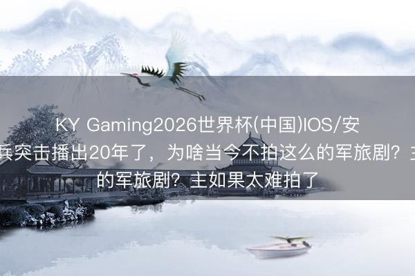 KY Gaming2026世界杯(中国)IOS/安卓官方下载 士兵突击播出20年了，为啥当今不拍这么的军旅剧？主如果太难拍了