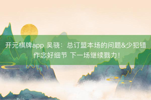 开元棋牌app 吴骁：总订盟本场的问题&少犯错 作念好细节 下一场继续戮力！