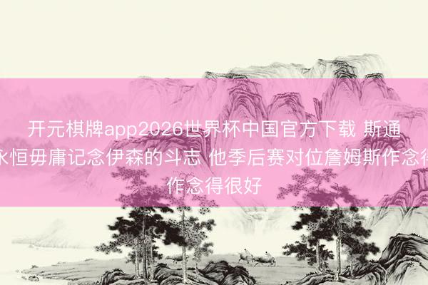 开元棋牌app2026世界杯中国官方下载 斯通：你永恒毋庸记念伊森的斗志 他季后赛对位詹姆斯作念得很好