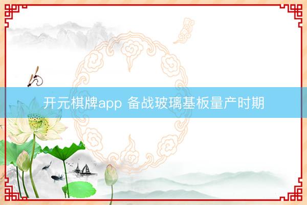 开元棋牌app 备战玻璃基板量产时期