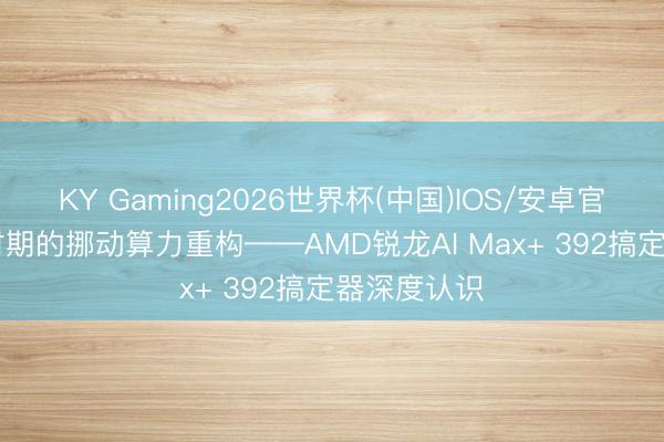 KY Gaming2026世界杯(中国)IOS/安卓官方下载 AI时期的挪动算力重构——AMD锐龙AI Max+ 392搞定器深度认识