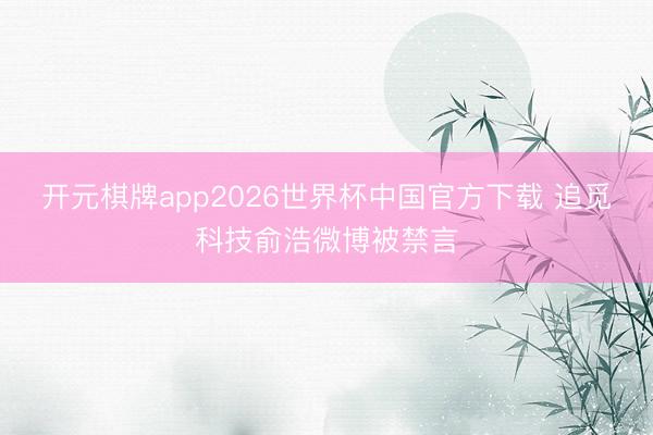 开元棋牌app2026世界杯中国官方下载 追觅科技俞浩微博被禁言