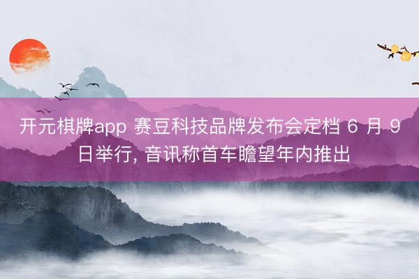 开元棋牌app 赛豆科技品牌发布会定档 6 月 9 日举行， 音讯称首车瞻望年内推出