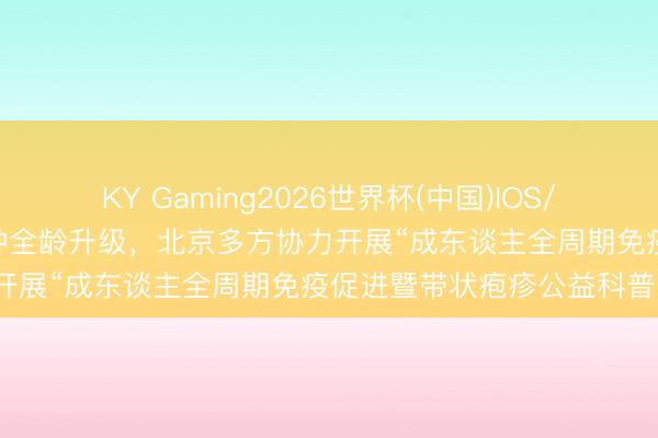 KY Gaming2026世界杯(中国)IOS/安卓官方下载 聚焦驻守接种全龄升级，北京多方协力开展“成东谈主全周期免疫促进暨带状疱疹公益科普”