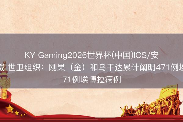 KY Gaming2026世界杯(中国)IOS/安卓官方下载 世卫组织：刚果（金）和乌干达累计阐明471例埃博拉病例