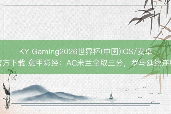 KY Gaming2026世界杯(中国)IOS/安卓官方下载 意甲彩经：AC米兰全取三分，罗马延续连胜