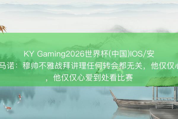 KY Gaming2026世界杯(中国)IOS/安卓官方下载 罗马诺：穆帅不雅战拜讲理任何转会都无关，他仅仅心爱到处看比赛